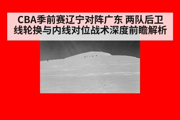 CBA季前赛辽宁对阵广东 两队后卫线轮换与内线对位战术深度前瞻解析