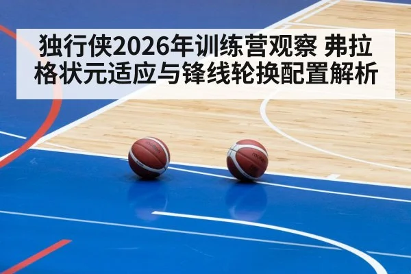 独行侠2026年训练营观察 弗拉格状元适应与锋线轮换配置解析