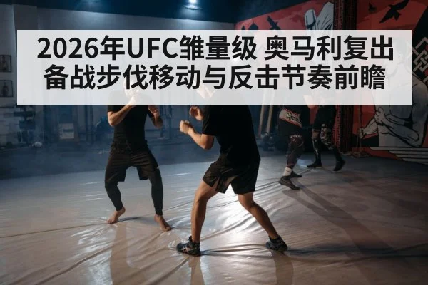2026年UFC雏量级 奥马利复出备战步伐移动与反击节奏前瞻