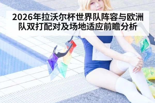 2026年拉沃尔杯世界队阵容与欧洲队双打配对及场地适应前瞻分析