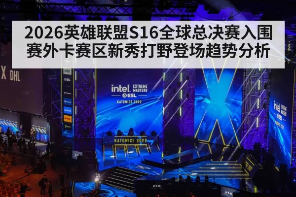 2026英雄联盟S16全球总决赛入围赛外卡赛区新秀打野登场趋势分析