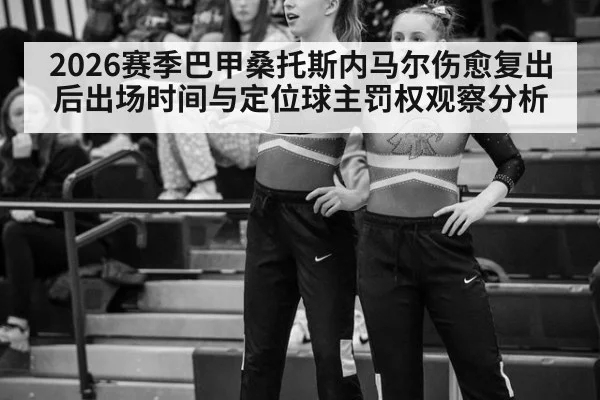 2026赛季巴甲桑托斯内马尔伤愈复出后出场时间与定位球主罚权观察分析