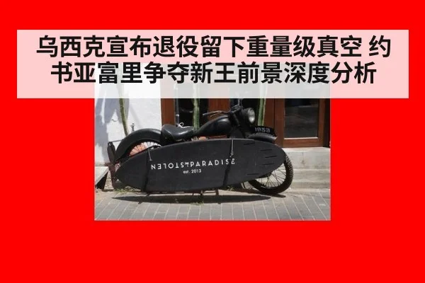 乌西克宣布退役留下重量级真空 约书亚富里争夺新王前景深度分析