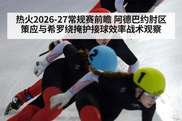 热火2026-27常规赛前瞻 阿德巴约肘区策应与希罗绕掩护接球效率战术观察